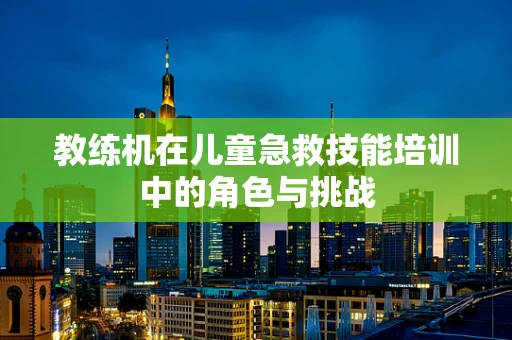 教练机在儿童急救技能培训中的角色与挑战