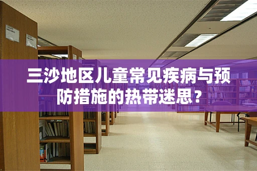 三沙地区儿童常见疾病与预防措施的热带迷思？