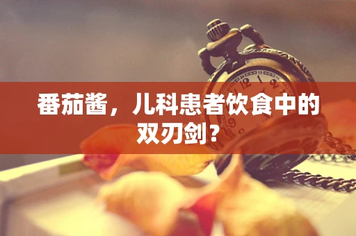 番茄酱，儿科患者饮食中的双刃剑？