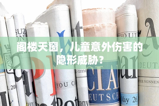 阁楼天窗，儿童意外伤害的隐形威胁？