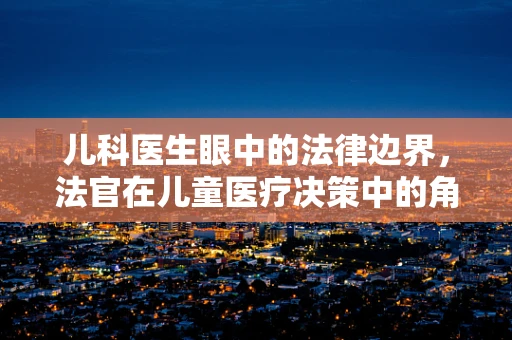 儿科医生眼中的法律边界，法官在儿童医疗决策中的角色与挑战？