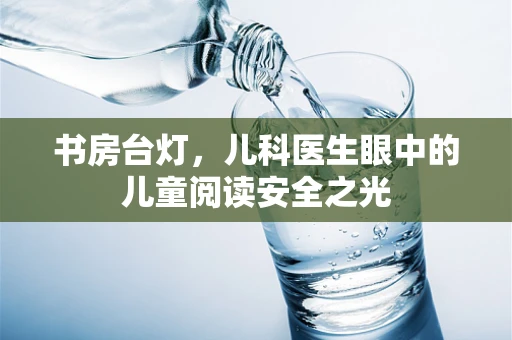 书房台灯，儿科医生眼中的儿童阅读安全之光