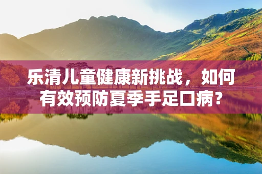 乐清儿童健康新挑战，如何有效预防夏季手足口病？