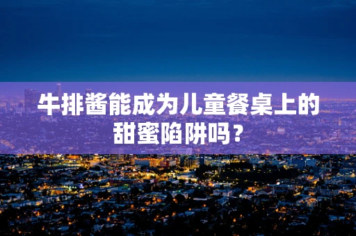 牛排酱能成为儿童餐桌上的甜蜜陷阱吗？