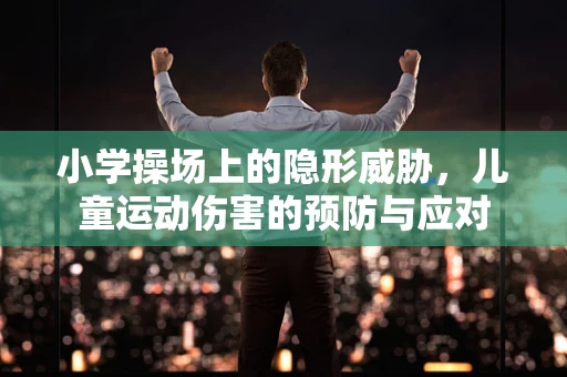 小学操场上的隐形威胁，儿童运动伤害的预防与应对