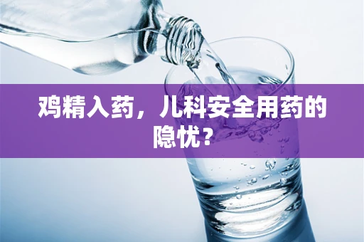 鸡精入药，儿科安全用药的隐忧？