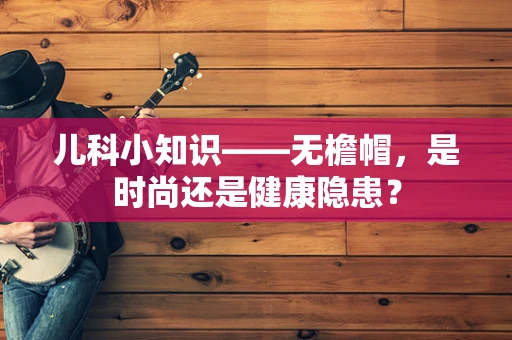 儿科小知识——无檐帽，是时尚还是健康隐患？