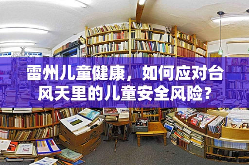 雷州儿童健康，如何应对台风天里的儿童安全风险？