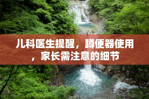 儿科医生提醒，蹲便器使用，家长需注意的细节
