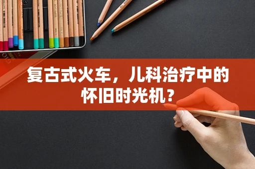 复古式火车，儿科治疗中的怀旧时光机？