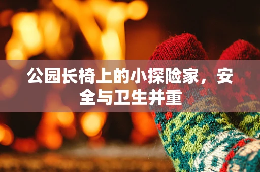 公园长椅上的小探险家，安全与卫生并重