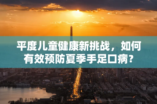 平度儿童健康新挑战，如何有效预防夏季手足口病？