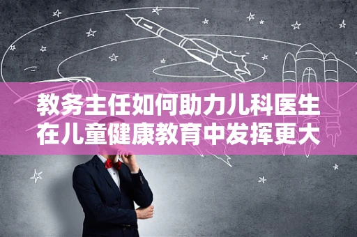 教务主任如何助力儿科医生在儿童健康教育中发挥更大作用？