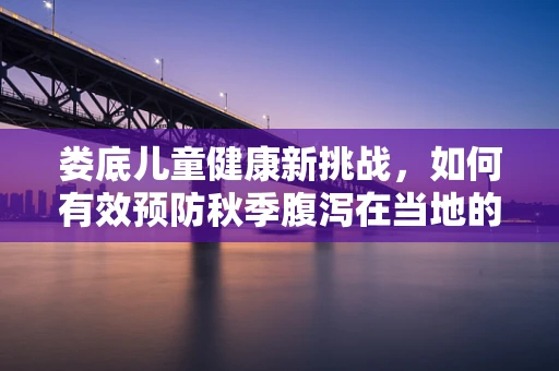 娄底儿童健康新挑战，如何有效预防秋季腹泻在当地的流行？