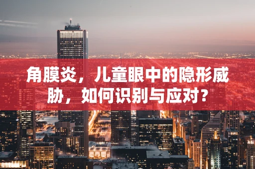 角膜炎，儿童眼中的隐形威胁，如何识别与应对？