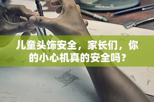 儿童头饰安全，家长们，你的小心机真的安全吗？