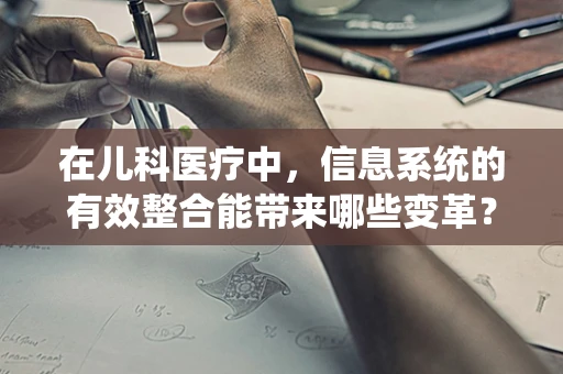 在儿科医疗中，信息系统的有效整合能带来哪些变革？