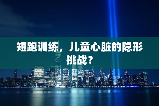 短跑训练，儿童心脏的隐形挑战？
