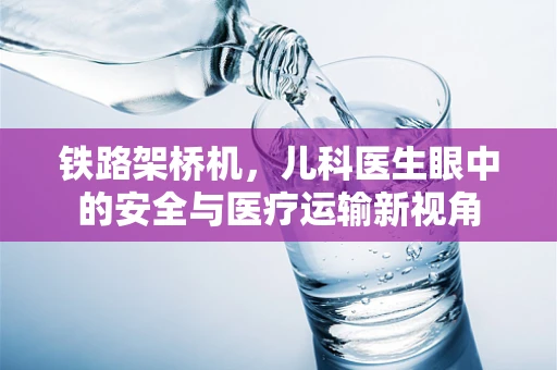 铁路架桥机，儿科医生眼中的安全与医疗运输新视角