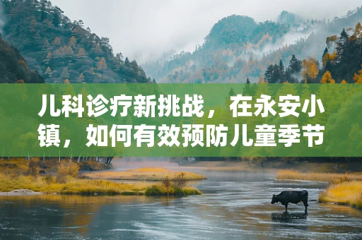 儿科诊疗新挑战，在永安小镇，如何有效预防儿童季节性呼吸道感染？