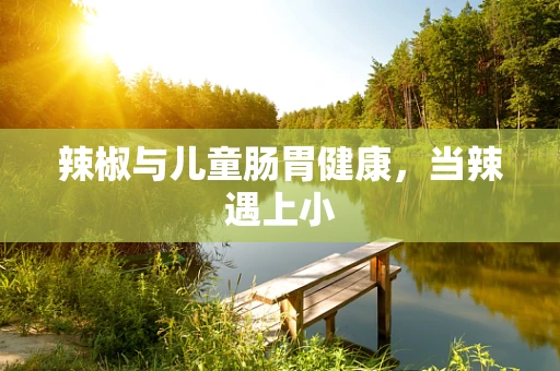 辣椒与儿童肠胃健康，当辣遇上小