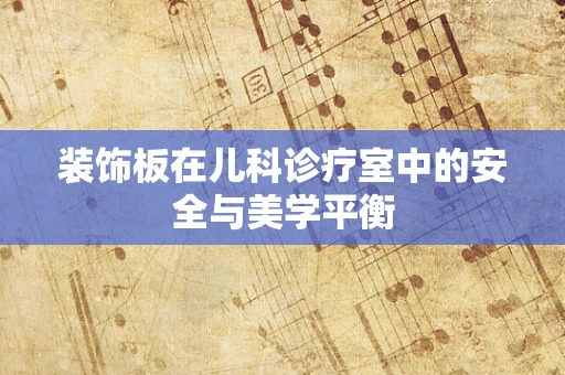 装饰板在儿科诊疗室中的安全与美学平衡
