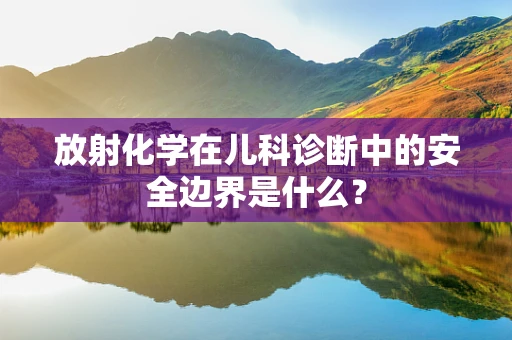 放射化学在儿科诊断中的安全边界是什么？