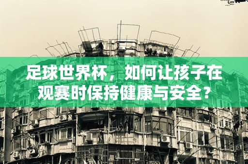 足球世界杯，如何让孩子在观赛时保持健康与安全？