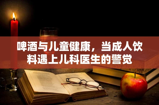 啤酒与儿童健康，当成人饮料遇上儿科医生的警觉