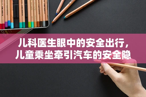 儿科医生眼中的安全出行，儿童乘坐牵引汽车的安全隐患与对策