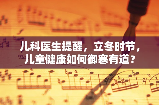 儿科医生提醒，立冬时节，儿童健康如何御寒有道？