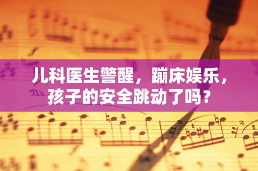 儿科医生警醒，蹦床娱乐，孩子的安全跳动了吗？