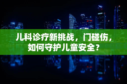儿科诊疗新挑战，门碰伤，如何守护儿童安全？
