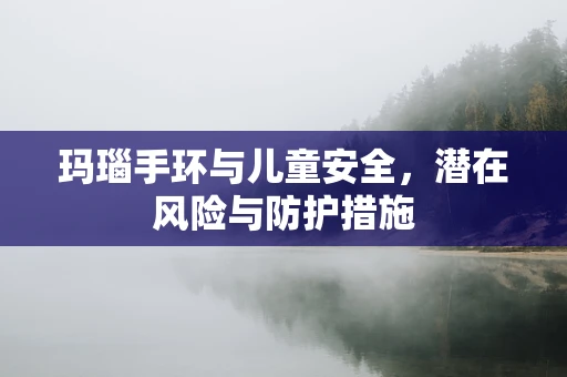 玛瑙手环与儿童安全，潜在风险与防护措施