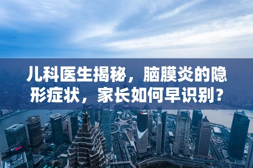 儿科医生揭秘，脑膜炎的隐形症状，家长如何早识别？