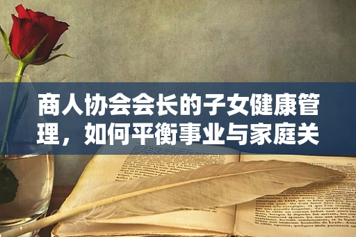 商人协会会长的子女健康管理，如何平衡事业与家庭关怀？