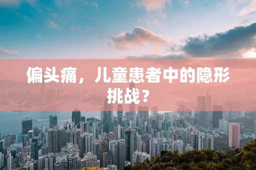 偏头痛，儿童患者中的隐形挑战？