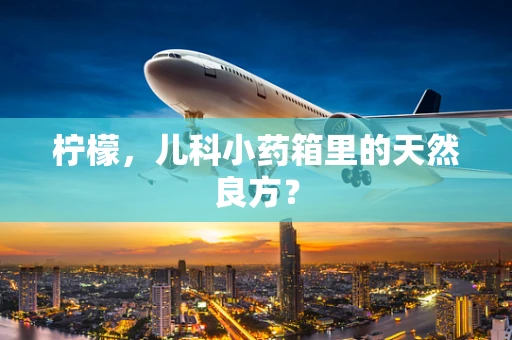 柠檬，儿科小药箱里的天然良方？