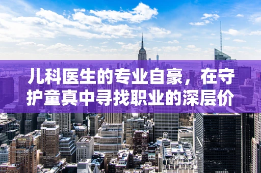 儿科医生的专业自豪，在守护童真中寻找职业的深层价值
