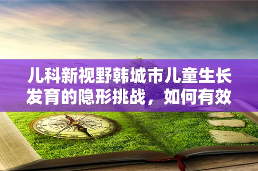 儿科新视野韩城市儿童生长发育的隐形挑战，如何有效预防儿童肥胖？