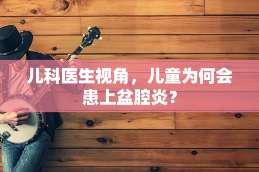 儿科医生视角，儿童为何会患上盆腔炎？
