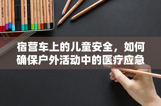 宿营车上的儿童安全，如何确保户外活动中的医疗应急？
