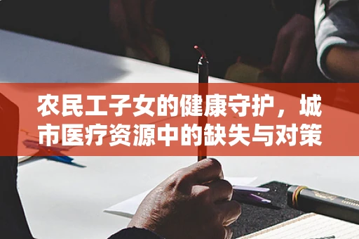 农民工子女的健康守护，城市医疗资源中的缺失与对策