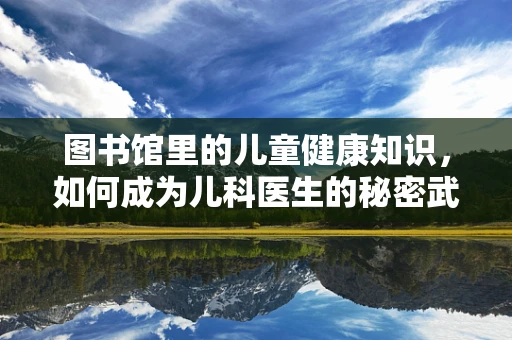 图书馆里的儿童健康知识，如何成为儿科医生的秘密武器？