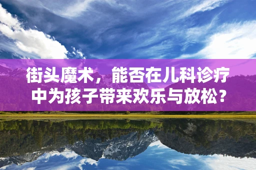 街头魔术，能否在儿科诊疗中为孩子带来欢乐与放松？