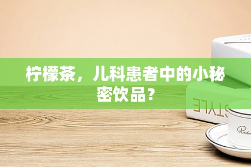 柠檬茶，儿科患者中的小秘密饮品？