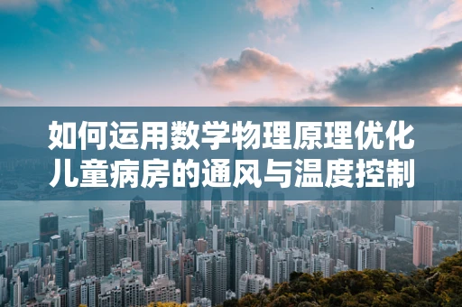 如何运用数学物理原理优化儿童病房的通风与温度控制？