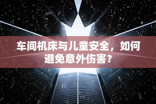 车间机床与儿童安全，如何避免意外伤害？