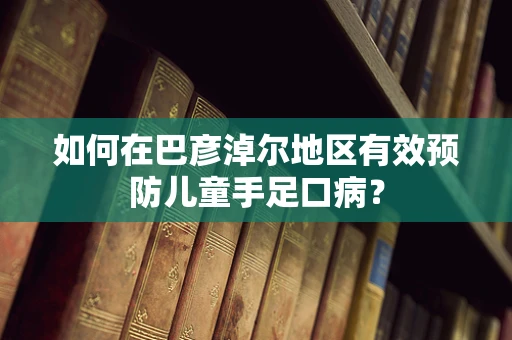 如何在巴彦淖尔地区有效预防儿童手足口病？