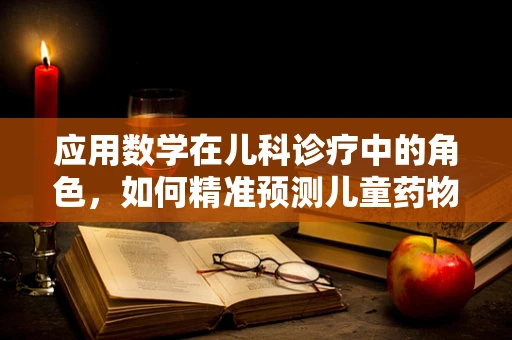 应用数学在儿科诊疗中的角色，如何精准预测儿童药物剂量？